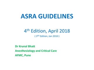 ASRA GUIDELINES
4th Edition, April 2018
( 3RD Edition, Jan 2010 )
Dr Krunal Bhatt
Anesthesiology and Critical Care
AFMC, Pune
 