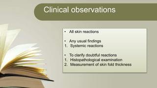 Clinical observations
• All skin reactions
• Any usual findings
1. Systemic reactions
• To clarify doubtful reactions
1. Histopathological examination
2. Measurement of skin fold thickness
 