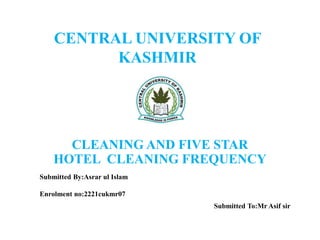 CENTRAL UNIVERSITY OF
KASHMIR
CLEANING AND FIVE STAR
HOTEL CLEANING FREQUENCY
Submitted By:Asrar ul Islam
Enrolment no:2221cukmr07
Submitted To:Mr Asif sir
 