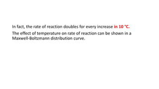 In fact, the rate of reaction doubles for every increase in 10 °C.
The effect of temperature on rate of reaction can be shown in a
Maxwell-Boltzmann distribution curve.
 