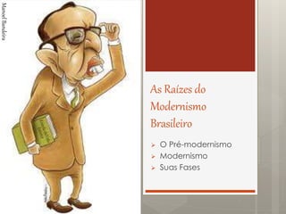 As Raízes do
Modernismo
Brasileiro
 O Pré-modernismo
 Modernismo
 Suas Fases
ManoelBandeira
 