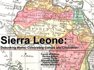 Sierra Leone: Debunking Myths, Celebrating Culture and Civilization Farrell McKenna Revina Moore Lovely Pierre Sheveena Rowe Joanna Smith Nerissa Williams 