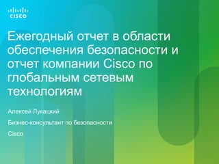 Ежегодный отчет в области
обеспечения безопасности и
отчет компании Cisco по
глобальным сетевым
технологиям
Алексей Лукацк...