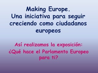 Making Europe.
Una iniciativa para seguir
creciendo como ciudadanos
europeos
Así realizamos la exposición:
¿Qué hace el Parlamento Europeo
para ti?
 