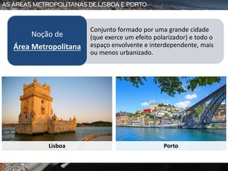 • Conjunto formado por uma grande cidade
(que exerce um efeito polarizador) e todo o
espaço envolvente e interdependente, mais
ou menos urbanizado.
Noção de
Área Metropolitana
Lisboa Porto
 