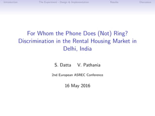 Introduction The Experiment - Design & Implementation Results Discussion
For Whom the Phone Does (Not) Ring?
Discrimination in the Rental Housing Market in
Delhi, India
S. Datta V. Pathania
2nd European ASREC Conference
16 May 2016
 