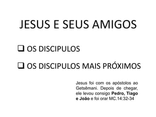  OS DISCIPULOS
JESUS E SEUS AMIGOS
Jesus foi com os apóstolos ao
Getsêmani. Depois de chegar,
ele levou consigo Pedro, Tiago
e João e foi orar MC.14:32-34
 OS DISCIPULOS MAIS PRÓXIMOS
 
