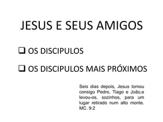  OS DISCIPULOS
JESUS E SEUS AMIGOS
Seis dias depois, Jesus tomou
consigo Pedro, Tiago e João,e
levou-os, sozinhos, para um
lugar retirado num alto monte.
MC. 9:2
 OS DISCIPULOS MAIS PRÓXIMOS
 