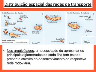 Distribuição espacial das redes de transporte
• Nos arquipélagos, a necessidade de aproximar os
principais aglomerados de cada ilha tem estado
presente através do desenvolvimento da respectiva
rede rodoviária.
 