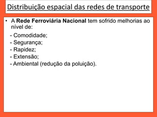 Distribuição espacial das redes de transporte
• A Rede Ferroviária Nacional tem sofrido melhorias ao
nível de:
- Comodidade;
- Segurança;
- Rapidez;
- Extensão;
- Ambiental (redução da poluição).
 