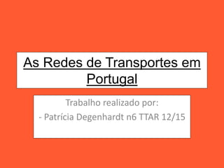 As Redes de Transportes em
Portugal
Trabalho realizado por:
- Patrícia Degenhardt n6 TTAR 12/15
 