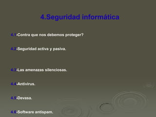 4.Seguridad informática
4.1-Contra que nos debemos proteger?

4.2-Seguridad activa y pasiva.

4.3-Las amenazas silenciosas.

4.4-Antivirus.

4.5-Devasa.

4.6-Software antispam.

 