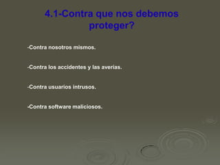 4.1-Contra que nos debemos
proteger?
-Contra nosotros mismos.

-Contra los accidentes y las averías.

-Contra usuarios intrusos.

-Contra software maliciosos.

 