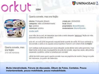 2004
Muita interatividade, Fóruns de discussão, Álbum de Fotos, Contatos. Pouca
instantaneidade, pouca mobilidade, pouca maleabilidade.
 