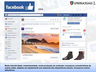 Muita interatividade, instantaneidade, muita produção de conteúdo, incorporou características de
outras redes, adaptou-se rapidamente aos sistemas dos dispositivos móveis, incorporou outros
aplicativos.
2004
 
