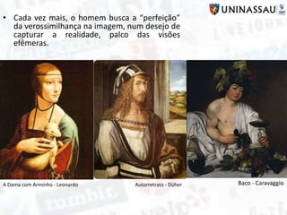 • Cada vez mais, o homem busca a “perfeição”
da verossimilhança na imagem, num desejo de
capturar a realidade, palco das visões
efêmeras.
Baco - CaravaggioA Dama com Arminho - Leonardo Autorretrato - Düher
 
