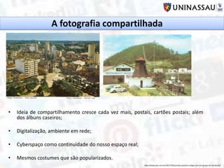• Ideia de compartilhamento cresce cada vez mais, postais, cartões postais; além
dos álbuns caseiros;
• Digitalização, ambiente em rede;
• Cyberspaço como continuidade do nosso espaço real;
• Mesmos costumes que são popularizados.
A fotografia compartilhada
http://www.jws.com.br/2017/04/cartoes-postais-antigos-em-um-grupo-do-facebook/
 