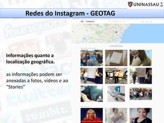 Informações quanto a
localização geográfica.
as informações podem ser
anexadas a fotos, vídeos e ao
“Stories”
Redes do Instagram - GEOTAG
 