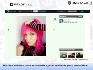 Muita interatividade – pouca instantaneidade, pouca mobilidade, pouca maleabilidade
Marimoon Fotolog - Reprodução
2002
 