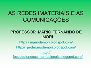 AS REDES IMATERIAIS E AS
    COMUNICAÇÕES

PROFESSOR MARIO FERNANDO DE
           MORI
     http:/ / mariodemori.blogspot.com/
   http:// profmariodemori.blogspot.com/
                    http://
 focosdetensoesinternacionais.blogspot.com/
 