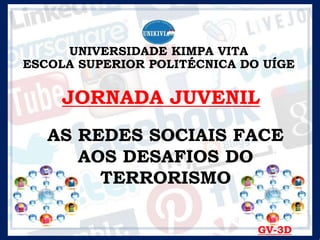 UNIVERSIDADE KIMPA VITA
ESCOLA SUPERIOR POLITÉCNICA DO UÍGE
JORNADA JUVENIL
AS REDES SOCIAIS FACE
AOS DESAFIOS DO
TERRORISMO
GV-3D
 