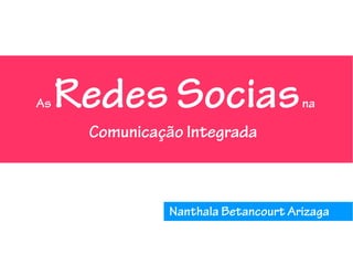 As   Redes Socias                     na

      Comunicação Integrada



                Nanthala Betancourt Arizaga
 
