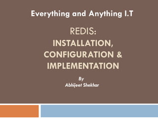 REDIS:
INSTALLATION,
CONFIGURATION &
IMPLEMENTATION
Everything and Anything I.T
By
Abhijeet Shekhar
 