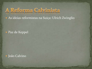  As ideias reformistas na Suíça: Ulrich Zwinglio
 Paz de Keppel
 João Calvino
 
