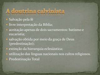  Salvação pela fé
 livre interpretação da Bíblia;
 aceitação apenas de dois sacramentos: batismo e
eucaristia;
 salvação obtida por meio da graça de Deus
(predestinação);
 extinção da hierarquia eclesiástica;
 utilização das línguas nacionais nos cultos religiosos.
 Predestinação Total
 