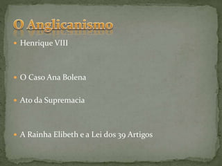  Henrique VIII
 O Caso Ana Bolena
 Ato da Supremacia
 A Rainha Elibeth e a Lei dos 39 Artigos
 