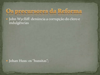  John Wyclliff: denúncia a corrupção do clero e
indulgências
 Johan Huss: os “hussitas”;
 