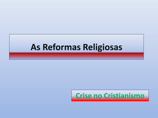 As Reformas Religiosas
Crise no Cristianismo
 