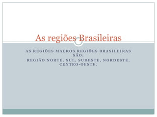 As regiões Brasileiras
AS REGIÕES MACROS REGIÕES BRASILEIRAS
                SÃO:
REGIÃO NORTE, SUL, SUDESTE, NORDESTE,
            CENTRO-OESTE.
 