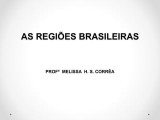 AS REGIÕES BRASILEIRAS 
PROFª MELISSA H. S. CORRÊA 
 