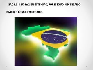 SÃO 8.514.877 km2 EM EXTENSÃO, POR ISSO FOI NECESSÁRIO 
DIVIDIR O BRASIL EM REGIÕES. 
 