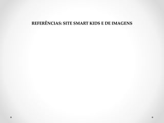REFERÊNCIAS: SITE SMART KIDS E DE IMAGENS 
