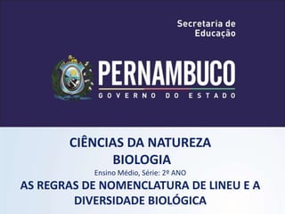 CIÊNCIAS DA NATUREZA
BIOLOGIA
Ensino Médio, Série: 2º ANO
AS REGRAS DE NOMENCLATURA DE LINEU E A
DIVERSIDADE BIOLÓGICA
 