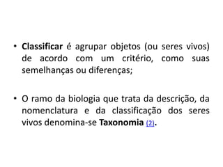 • Classificar é agrupar objetos (ou seres vivos)
de acordo com um critério, como suas
semelhanças ou diferenças;
• O ramo da biologia que trata da descrição, da
nomenclatura e da classificação dos seres
vivos denomina-se Taxonomia (2).
Ciências da Natureza e suas tecnologias, 2° ano
As novas técnicas de classificação biológica
 
