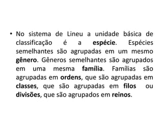 • No sistema de Lineu a unidade básica de
classificação é a espécie. Espécies
semelhantes são agrupadas em um mesmo
gênero. Gêneros semelhantes são agrupados
em uma mesma família. Famílias são
agrupadas em ordens, que são agrupadas em
classes, que são agrupadas em filos ou
divisões, que são agrupados em reinos.
Ciências da Natureza e suas tecnologias, 2° ano
As novas técnicas de classificação biológica
 