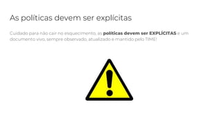 As políticas devem ser explícitas
Cuidado para não cair no esquecimento, as políticas devem ser EXPLÍCITAS e um
documento vivo, sempre observado, atualizado e mantido pelo TIME!
 