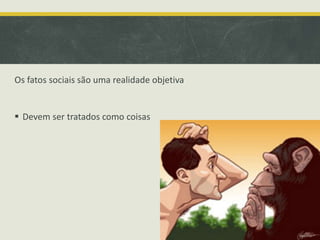Os fatos sociais são uma realidade objetiva
 Devem ser tratados como coisas
 