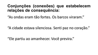 Conjunções (conexões) que estabelecem
relações de consequência:
“As ondas eram tão fortes. Os barcos viraram.”
“A cidade estava silenciosa. Senti paz no coração.”
“Ele partiu ao amanhecer. Você previra.”
 