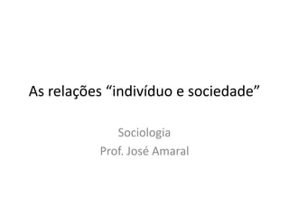 As relações “indivíduo e sociedade”

             Sociologia
          Prof. José Amaral
 