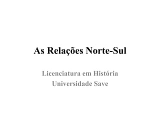 As Relações Norte-Sul
Licenciatura em História
Universidade Save
 