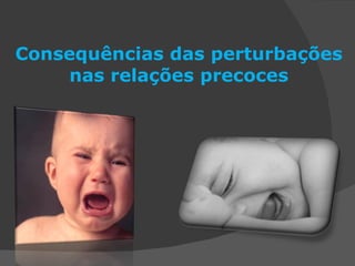 Consequências das perturbações nas relações precoces 
