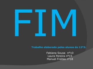 FIM Trabalho elaborado pelos alunos do 12º3: Fabiana Sousa  nº10 Laura Pereira nº15 Manuel Freitas nº18 