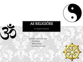 As religiões Orientais
AS RELIGIÕES
Trabalho realizado por:
- João Jesus
- Marco Jesus
- Carolina Martins
 