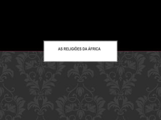 AS RELIGIÕES DA ÁFRICA
 