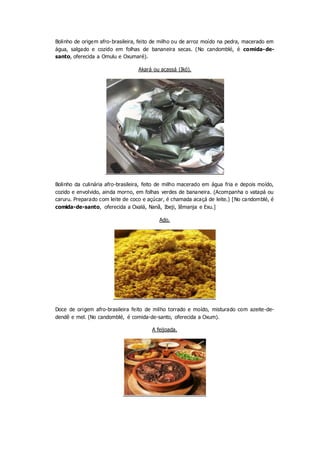 Bolinho de origem afro-brasileira, feito de milho ou de arroz moído na pedra, macerado em
água, salgado e cozido em folhas...