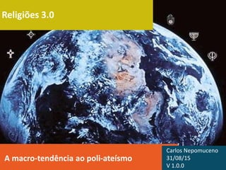 Religiões 3.0
A macro-tendência ao poli-ateísmo
Carlos Nepomuceno
31/08/15
V 1.0.0
 